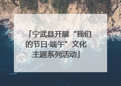 宁武县开展“我们的节日·端午”文化主题系列活动