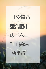 安徽省暨合肥市庆“六一”主题活动举行