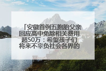 安徽首例五胞胎父亲回应高中免除相关费用超50万：希望孩子们将来不辜负社会各界的帮助与支持