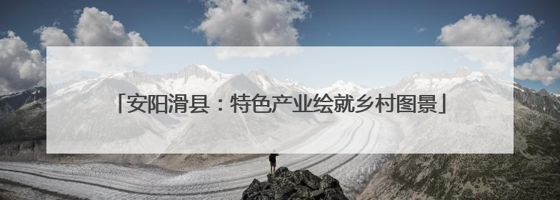 安阳滑县：特色产业绘就乡村图景