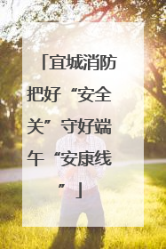 宜城消防把好“安全关”守好端午“安康线”