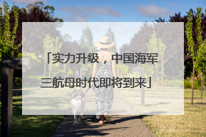 实力升级，中国海军三航母时代即将到来