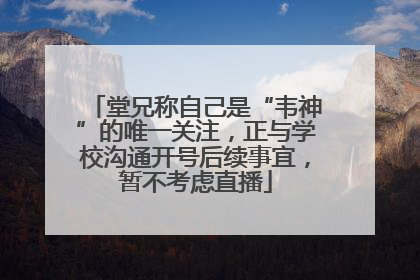 堂兄称自己是“韦神”的唯一关注，正与学校沟通开号后续事宜，暂不考虑直播