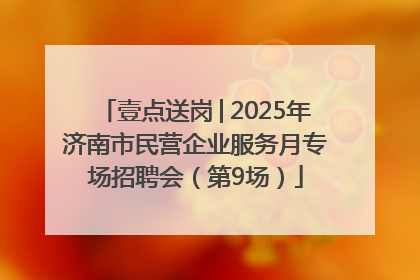 壹点送岗│2025年济南市民营企业服务月专场招聘会（第9场）