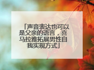 声音表达也可以是父亲的语言，喜马拉雅拓展男性自我实现方式