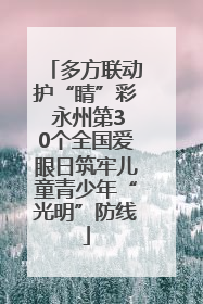 多方联动护“睛”彩 永州第30个全国爱眼日筑牢儿童青少年“光明”防线