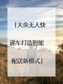 大余无人快递车打造智能配送新模式