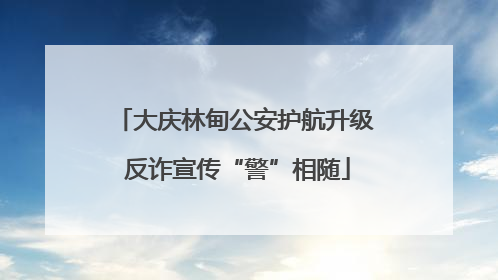 大庆林甸公安护航升级 反诈宣传“警”相随