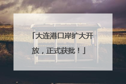大连港口岸扩大开放，正式获批！