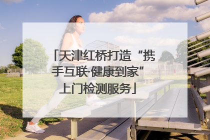 天津红桥打造“携手互联·健康到家”上门检测服务