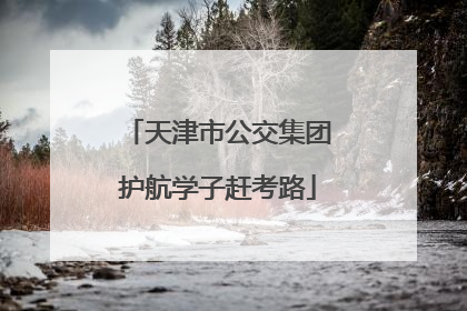 天津市公交集团护航学子赶考路