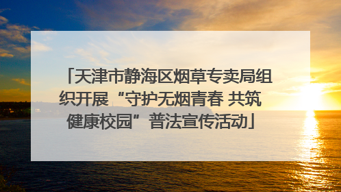 天津市静海区烟草专卖局组织开展“守护无烟青春 共筑健康校园”普法宣传活动