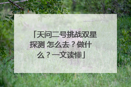 天问二号挑战双星探测 怎么去？做什么？一文读懂