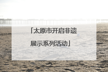太原市开启非遗展示系列活动