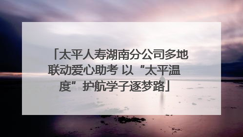 太平人寿湖南分公司多地联动爱心助考 以“太平温度”护航学子逐梦路