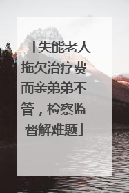 失能老人拖欠治疗费而亲弟弟不管，检察监督解难题