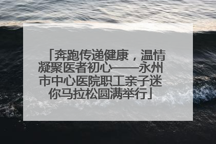 奔跑传递健康，温情凝聚医者初心——永州市中心医院职工亲子迷你马拉松圆满举行