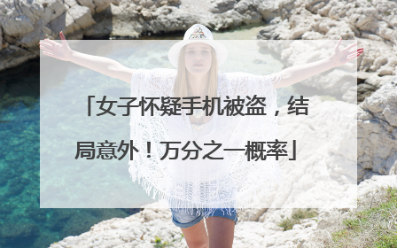 女子怀疑手机被盗，结局意外！万分之一概率