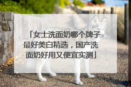 女士洗面奶哪个牌子最好美白精选，国产洗面奶好用又便宜实测