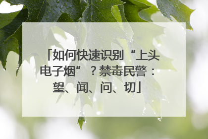 如何快速识别“上头电子烟”？禁毒民警：望、闻、问、切