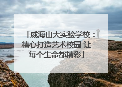 威海山大实验学校：精心打造艺术校园 让每个生命都精彩