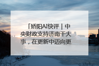 娇阳AI快评｜中央财政支持济南干大事，在更新中迈向更“新”的未来