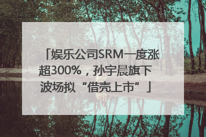 娱乐公司SRM一度涨超300%，孙宇晨旗下波场拟“借壳上市”