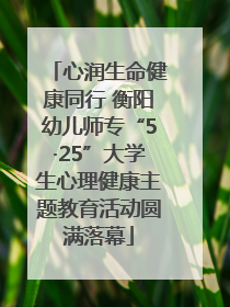 心润生命健康同行 衡阳幼儿师专“5·25”大学生心理健康主题教育活动圆满落幕