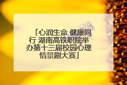 心润生命 健康同行 湖南高铁职院举办第十三届校园心理情景剧大赛