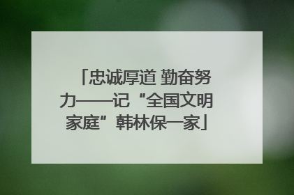 忠诚厚道 勤奋努力——记“全国文明家庭”韩林保一家