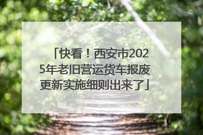 快看！西安市2025年老旧营运货车报废更新实施细则出来了