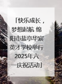 快乐成长，梦想起航 绵阳市盐亭华宸英才学校举行2025年六一庆祝活动