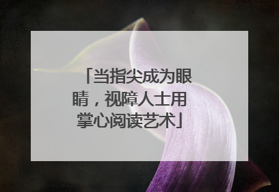 当指尖成为眼睛，视障人士用掌心阅读艺术