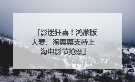 影迷狂喜！鸿蒙版大麦、淘票票支持上海电影节抢票