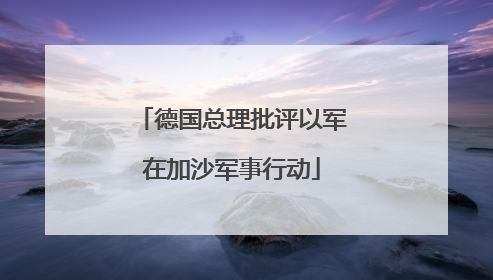 德国总理批评以军在加沙军事行动