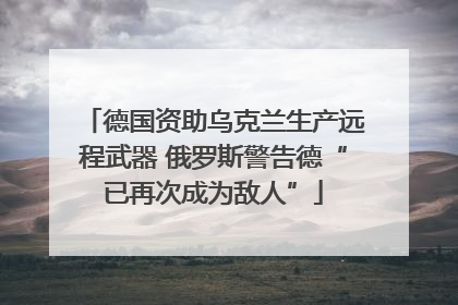 德国资助乌克兰生产远程武器 俄罗斯警告德“已再次成为敌人”