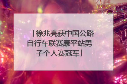 徐兆亮获中国公路自行车联赛康平站男子个人赛冠军