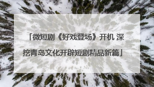 微短剧《好戏登场》开机 深挖青岛文化开辟短剧精品新篇