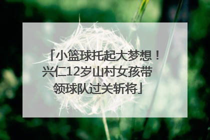 小篮球托起大梦想！兴仁12岁山村女孩带领球队过关斩将