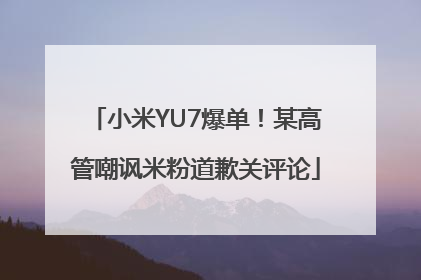 小米YU7爆单！某高管嘲讽米粉道歉关评论