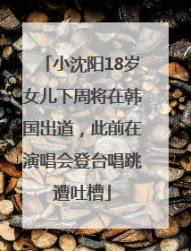 小沈阳18岁女儿下周将在韩国出道，此前在演唱会登台唱跳遭吐槽