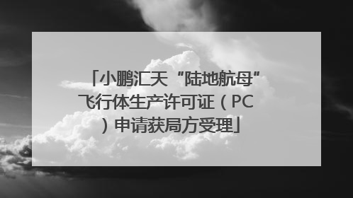 小鹏汇天“陆地航母”飞行体生产许可证（PC）申请获局方受理