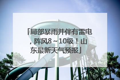 局部暴雨并伴有雷电，阵风8～10级！山东最新天气预报