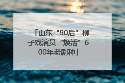 山东“90后”柳子戏演员“焕活”600年老剧种