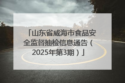 山东省威海市食品安全监督抽检信息通告（2025年第3期）