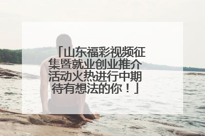 山东福彩视频征集暨就业创业推介活动火热进行中期待有想法的你！