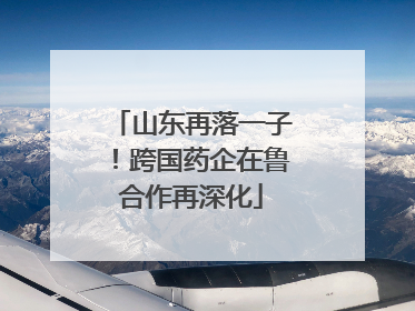 山东再落一子！跨国药企在鲁合作再深化