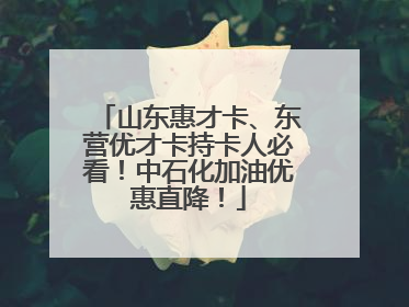 山东惠才卡、东营优才卡持卡人必看！中石化加油优惠直降！