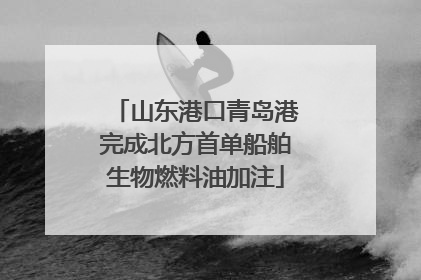 山东港口青岛港完成北方首单船舶生物燃料油加注