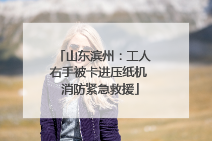 山东滨州：工人右手被卡进压纸机 消防紧急救援